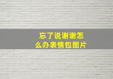 忘了说谢谢怎么办表情包图片