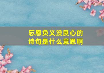 忘恩负义没良心的诗句是什么意思啊