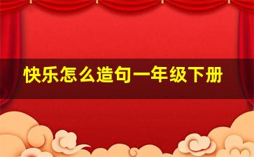 快乐怎么造句一年级下册