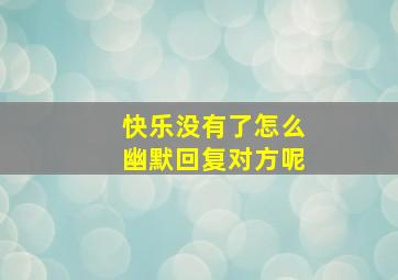 快乐没有了怎么幽默回复对方呢