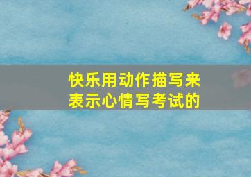 快乐用动作描写来表示心情写考试的