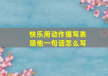 快乐用动作描写表现他一句话怎么写