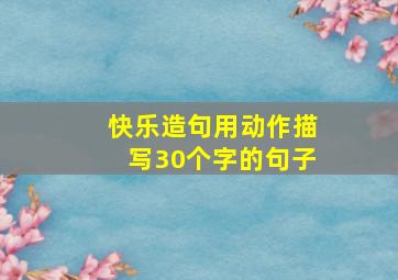 快乐造句用动作描写30个字的句子