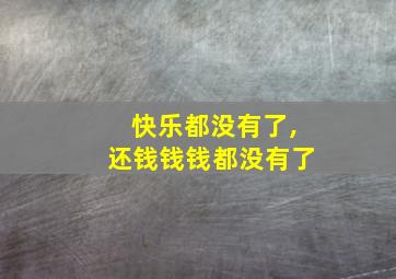 快乐都没有了,还钱钱钱都没有了