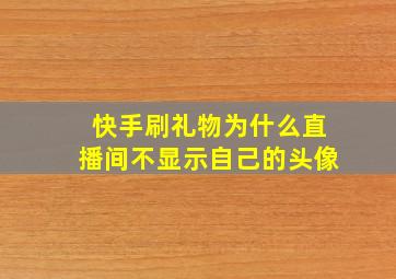 快手刷礼物为什么直播间不显示自己的头像