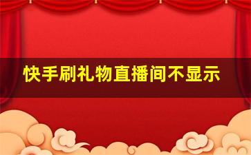 快手刷礼物直播间不显示