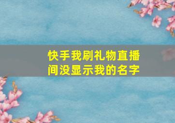 快手我刷礼物直播间没显示我的名字