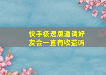 快手极速版邀请好友会一直有收益吗