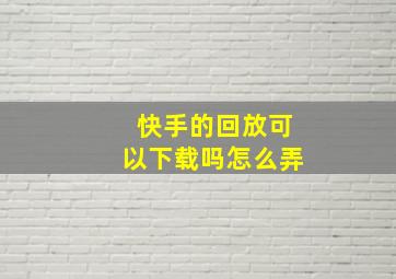 快手的回放可以下载吗怎么弄