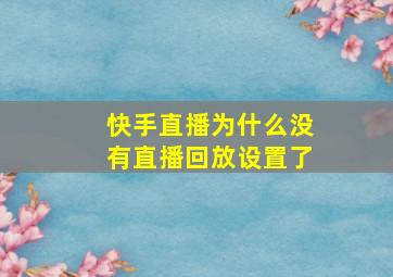 快手直播为什么没有直播回放设置了