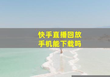 快手直播回放手机能下载吗