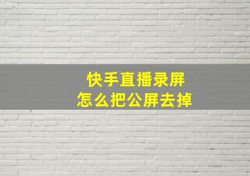 快手直播录屏怎么把公屏去掉