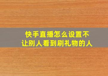 快手直播怎么设置不让别人看到刷礼物的人