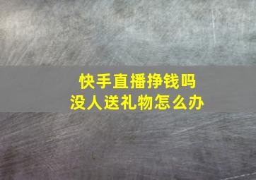 快手直播挣钱吗没人送礼物怎么办