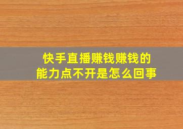 快手直播赚钱赚钱的能力点不开是怎么回事