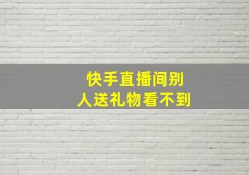 快手直播间别人送礼物看不到