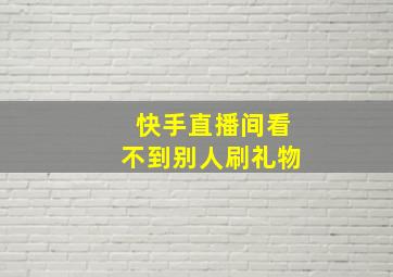 快手直播间看不到别人刷礼物