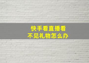 快手看直播看不见礼物怎么办