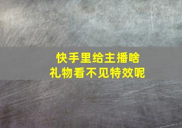 快手里给主播啥礼物看不见特效呢