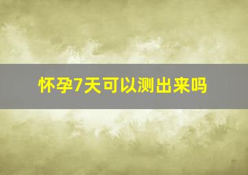 怀孕7天可以测出来吗