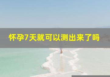 怀孕7天就可以测出来了吗