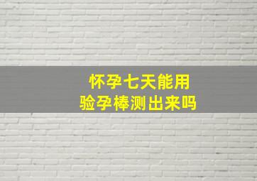 怀孕七天能用验孕棒测出来吗