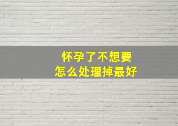 怀孕了不想要怎么处理掉最好