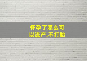 怀孕了怎么可以流产,不打胎