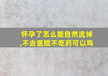 怀孕了怎么能自然流掉,不去医院不吃药可以吗