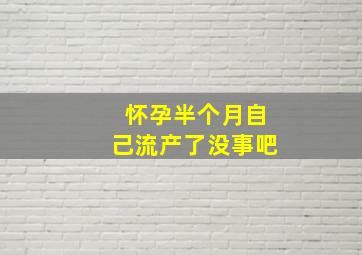 怀孕半个月自己流产了没事吧