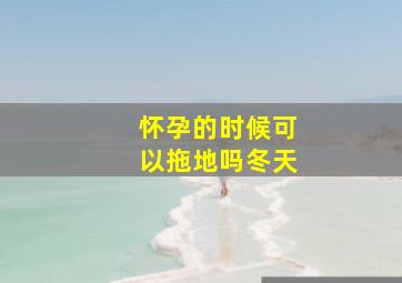 怀孕的时候可以拖地吗冬天