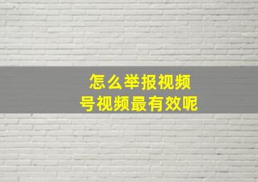 怎么举报视频号视频最有效呢