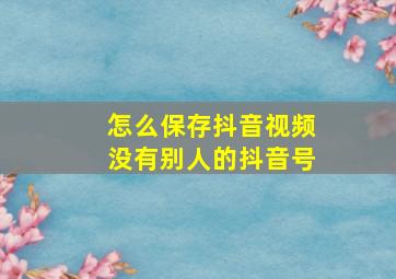 怎么保存抖音视频没有别人的抖音号