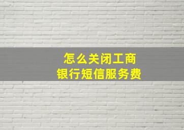 怎么关闭工商银行短信服务费