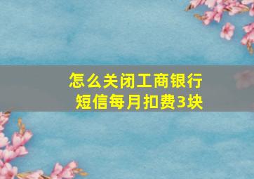 怎么关闭工商银行短信每月扣费3块