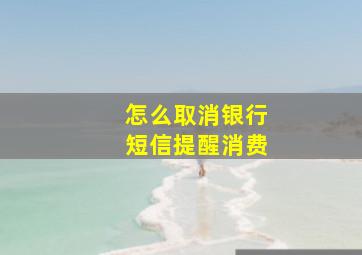 怎么取消银行短信提醒消费