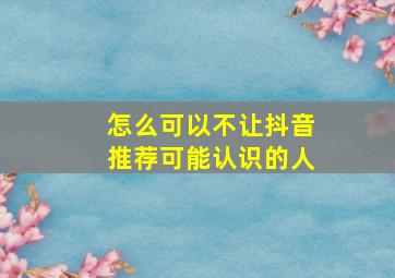 怎么可以不让抖音推荐可能认识的人