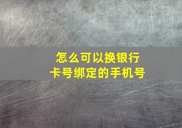 怎么可以换银行卡号绑定的手机号