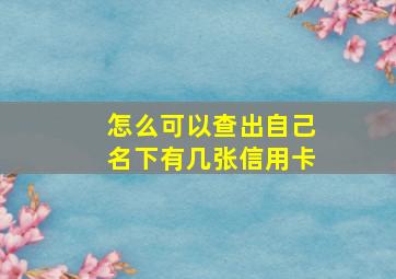 怎么可以查出自己名下有几张信用卡