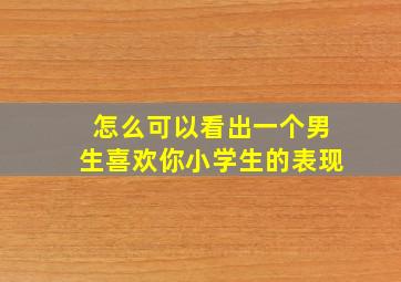 怎么可以看出一个男生喜欢你小学生的表现