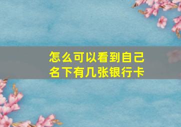 怎么可以看到自己名下有几张银行卡