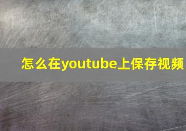 怎么在youtube上保存视频