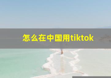 怎么在中国用tiktok