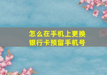 怎么在手机上更换银行卡预留手机号