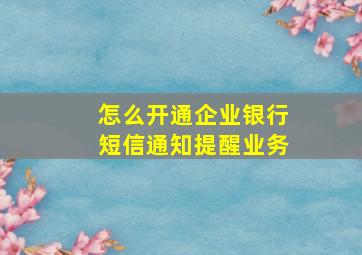 怎么开通企业银行短信通知提醒业务