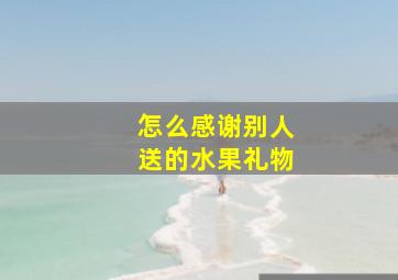 怎么感谢别人送的水果礼物