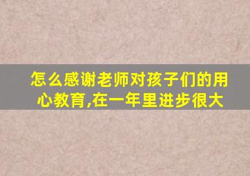 怎么感谢老师对孩子们的用心教育,在一年里进步很大