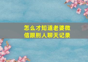 怎么才知道老婆微信跟别人聊天记录