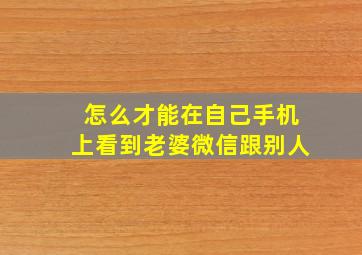 怎么才能在自己手机上看到老婆微信跟别人