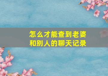 怎么才能查到老婆和别人的聊天记录